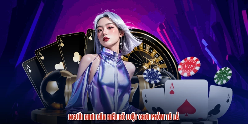 Người chơi cần hiểu rõ luật chơi phỏm tá lả