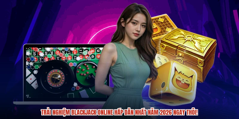 Trải nghiệm blackjack online hấp dẫn nhất năm 2026 ngay thôi